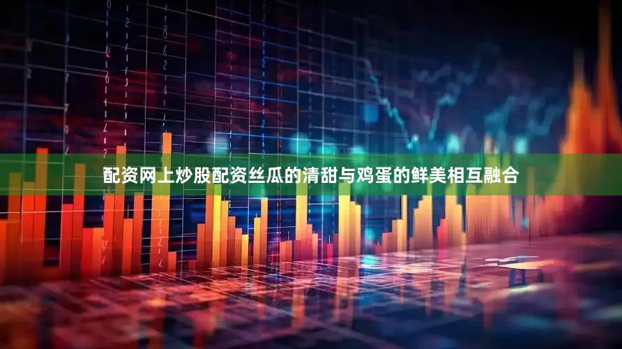 配资网上炒股配资丝瓜的清甜与鸡蛋的鲜美相互融合