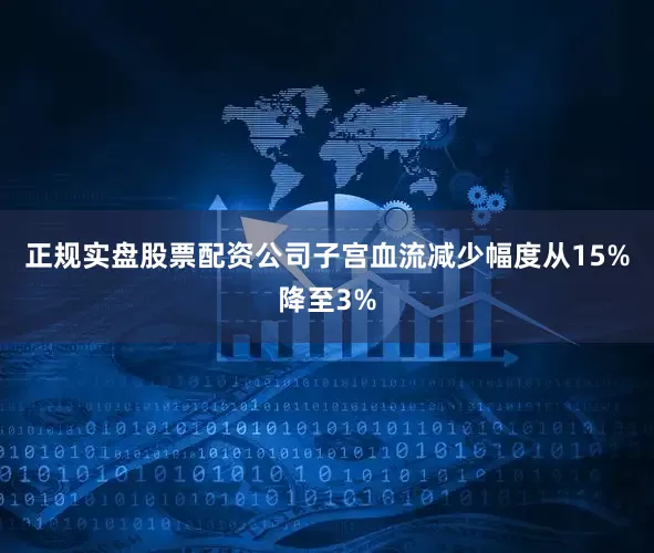 正规实盘股票配资公司子宫血流减少幅度从15%降至3%