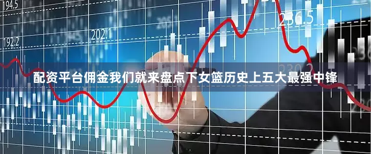 配资平台佣金我们就来盘点下女篮历史上五大最强中锋