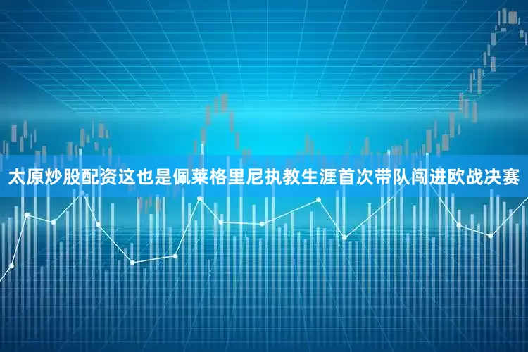 太原炒股配资这也是佩莱格里尼执教生涯首次带队闯进欧战决赛