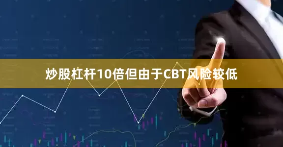 炒股杠杆10倍但由于CBT风险较低