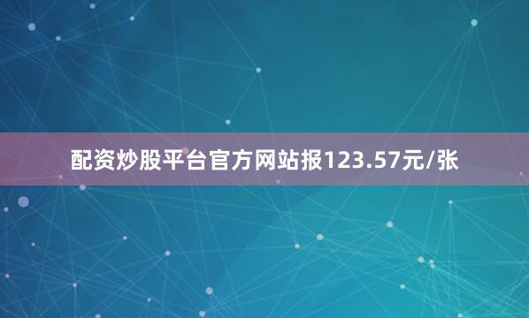配资炒股平台官方网站报123.57元/张