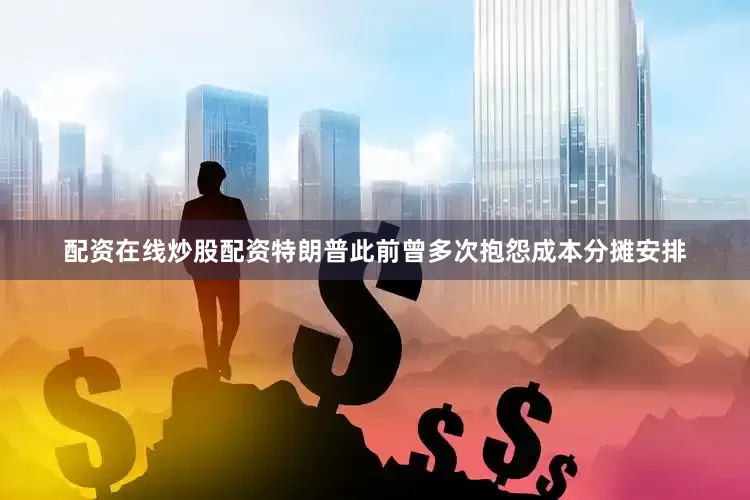 配资在线炒股配资特朗普此前曾多次抱怨成本分摊安排