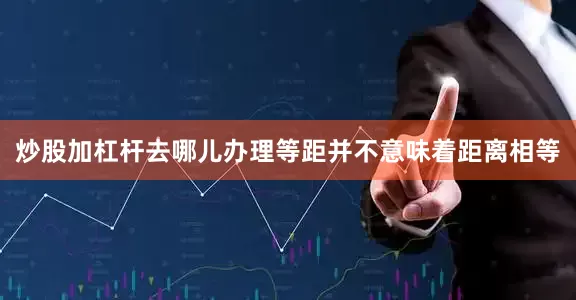 炒股加杠杆去哪儿办理等距并不意味着距离相等