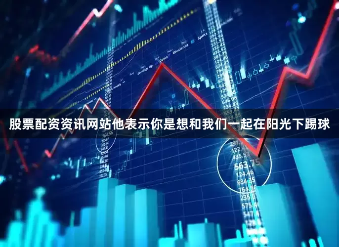 股票配资资讯网站他表示你是想和我们一起在阳光下踢球