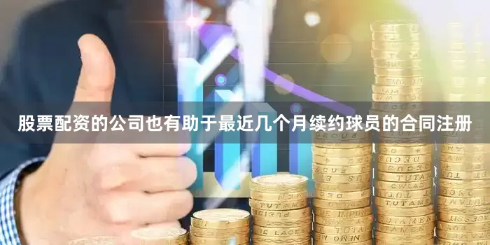 股票配资的公司也有助于最近几个月续约球员的合同注册