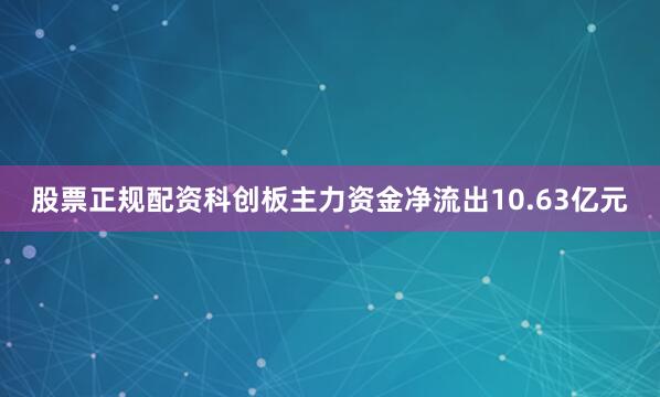股票正规配资科创板主力资金净流出10.63亿元