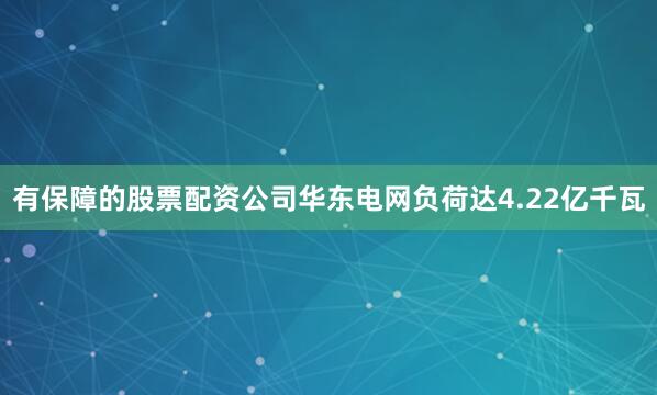 有保障的股票配资公司华东电网负荷达4.22亿千瓦