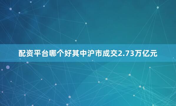 配资平台哪个好其中沪市成交2.73万亿元