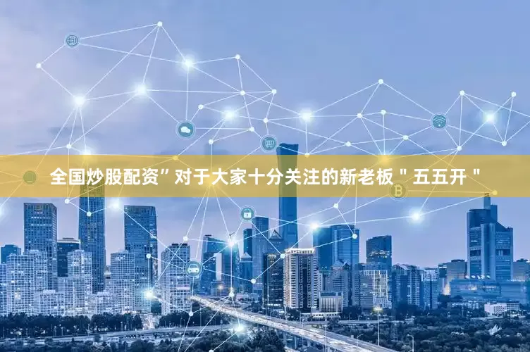 全国炒股配资”对于大家十分关注的新老板＂五五开＂