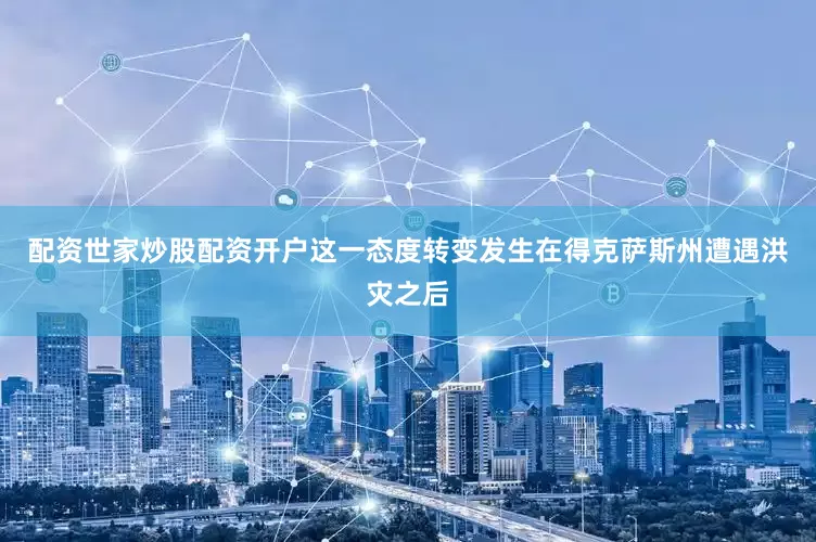 配资世家炒股配资开户　　这一态度转变发生在得克萨斯州遭遇洪灾之后