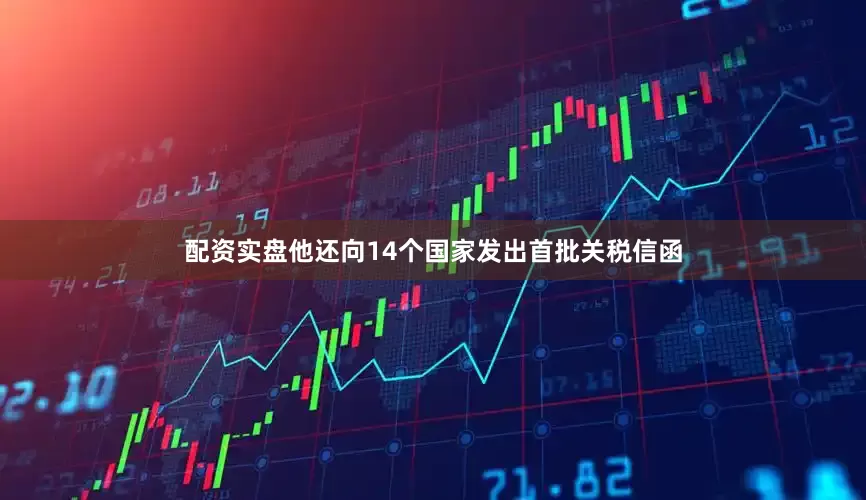 配资实盘他还向14个国家发出首批关税信函