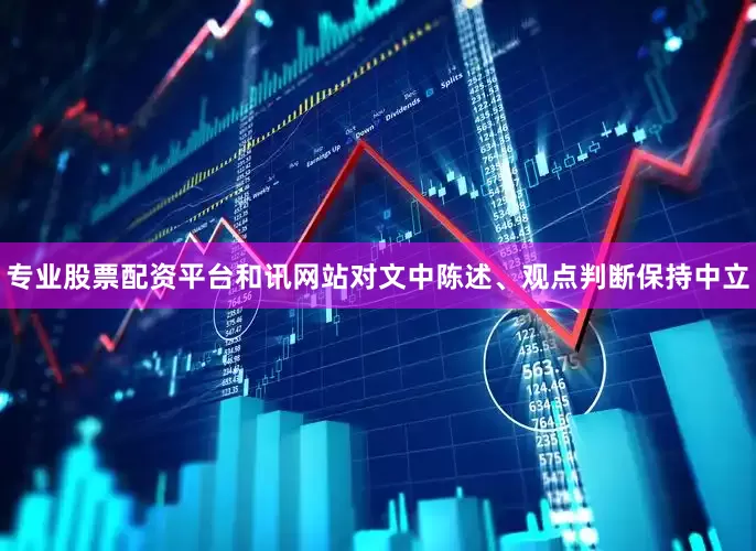 专业股票配资平台和讯网站对文中陈述、观点判断保持中立