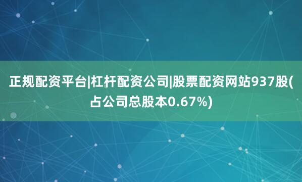 正规配资平台|杠杆配资公司|股票配资网站937股(占公司总股本0.67%)