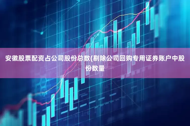 安徽股票配资占公司股份总数(剔除公司回购专用证券账户中股份数量