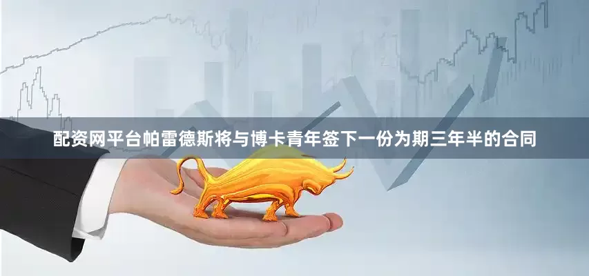 配资网平台帕雷德斯将与博卡青年签下一份为期三年半的合同