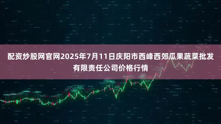 配资炒股网官网2025年7月11日庆阳市西峰西郊瓜果蔬菜批发有限责任公司价格行情