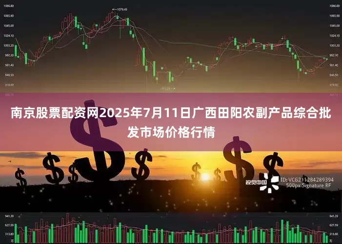 南京股票配资网2025年7月11日广西田阳农副产品综合批发市场价格行情
