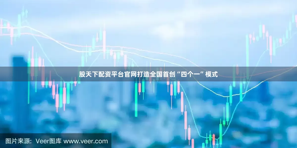 股天下配资平台官网打造全国首创“四个一”模式