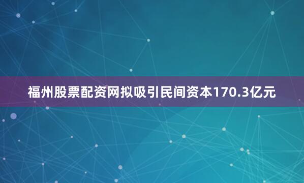 福州股票配资网拟吸引民间资本170.3亿元