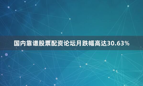 国内靠谱股票配资论坛月跌幅高达30.63%