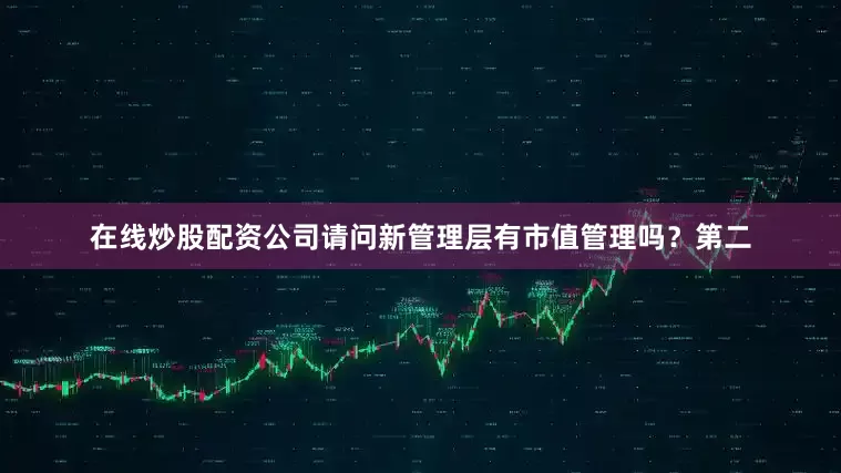 在线炒股配资公司请问新管理层有市值管理吗？第二