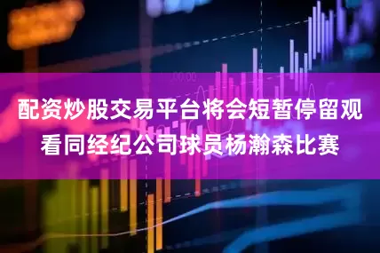 配资炒股交易平台将会短暂停留观看同经纪公司球员杨瀚森比赛