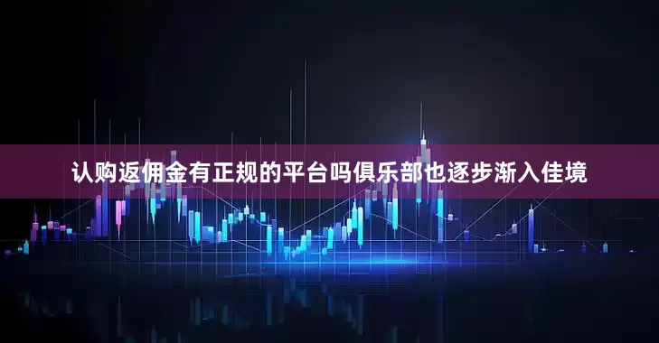 认购返佣金有正规的平台吗俱乐部也逐步渐入佳境