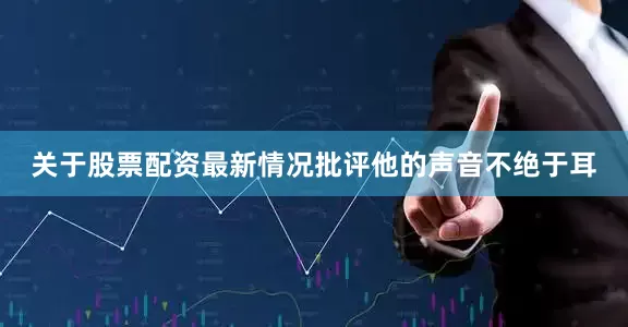 关于股票配资最新情况批评他的声音不绝于耳