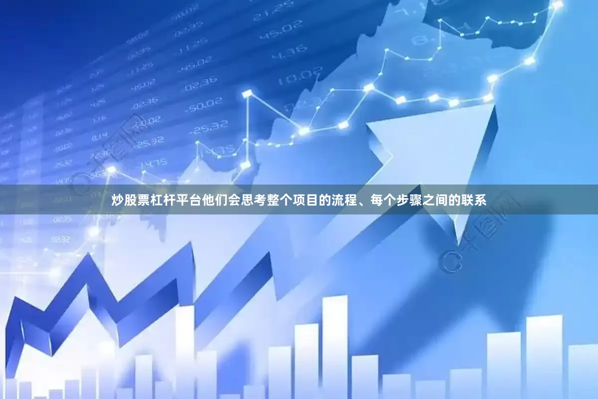 炒股票杠杆平台他们会思考整个项目的流程、每个步骤之间的联系