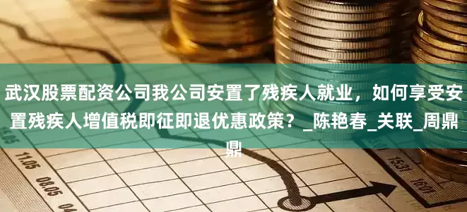 武汉股票配资公司我公司安置了残疾人就业，如何享受安置残疾人增值税即征即退优惠政策？_陈艳春_关联_周鼎