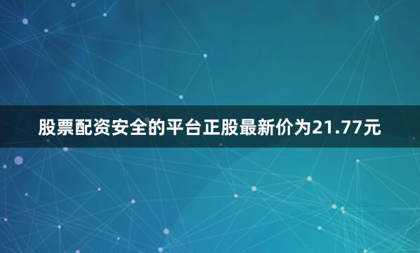 股票配资安全的平台正股最新价为21.77元