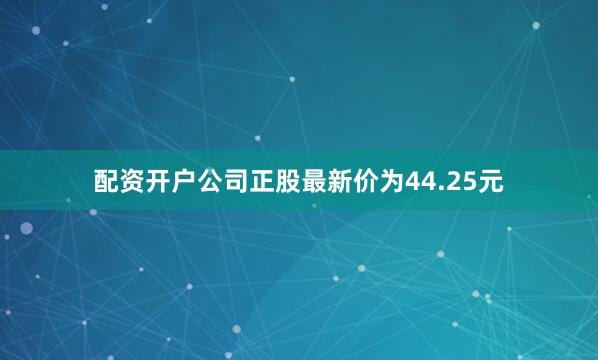 配资开户公司正股最新价为44.25元