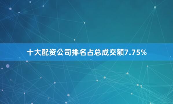 十大配资公司排名占总成交额7.75%