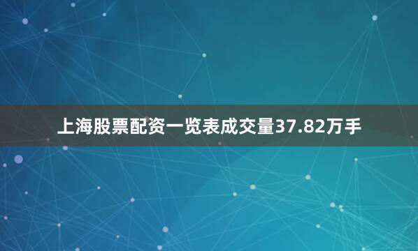 上海股票配资一览表成交量37.82万手
