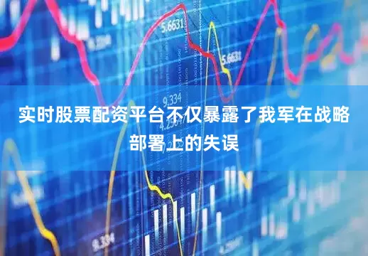 实时股票配资平台不仅暴露了我军在战略部署上的失误