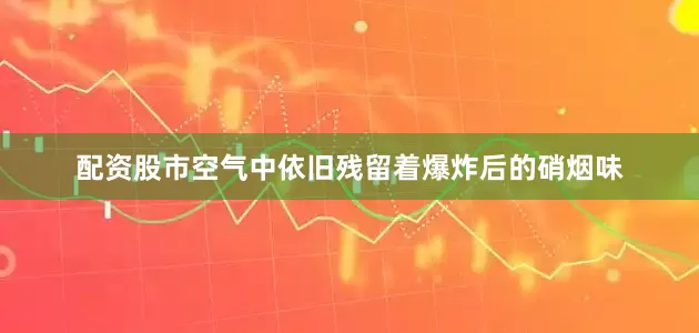 配资股市空气中依旧残留着爆炸后的硝烟味