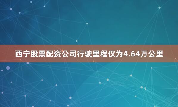 西宁股票配资公司行驶里程仅为4.64万公里