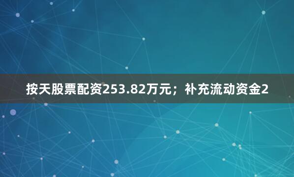 按天股票配资253.82万元；补充流动资金2