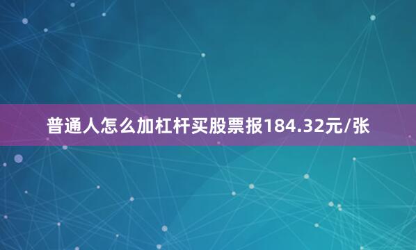 普通人怎么加杠杆买股票报184.32元/张
