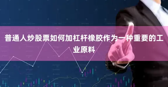 普通人炒股票如何加杠杆橡胶作为一种重要的工业原料