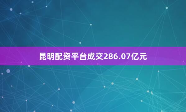 昆明配资平台成交286.07亿元