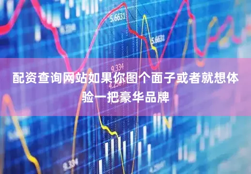 配资查询网站如果你图个面子或者就想体验一把豪华品牌