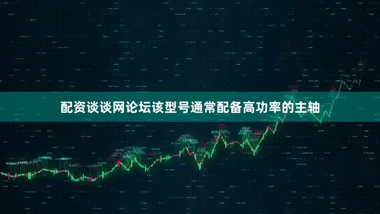 配资谈谈网论坛该型号通常配备高功率的主轴
