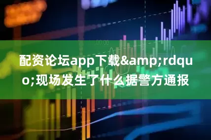 配资论坛app下载&rdquo;现场发生了什么据警方通报