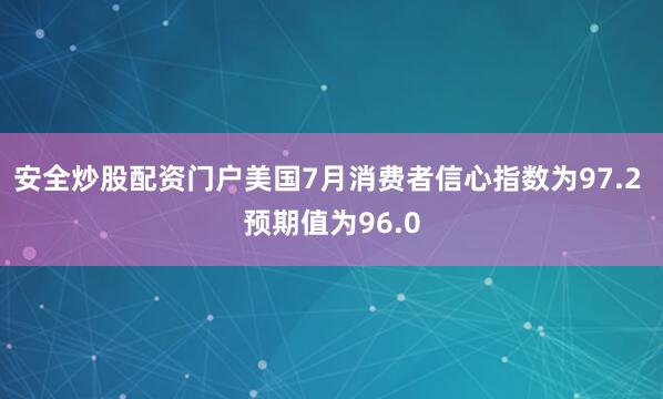 安全炒股配资门户美国7月消费者信心指数为97.2 预期值为96.0