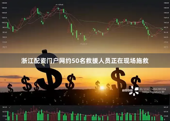 浙江配资门户网约50名救援人员正在现场施救