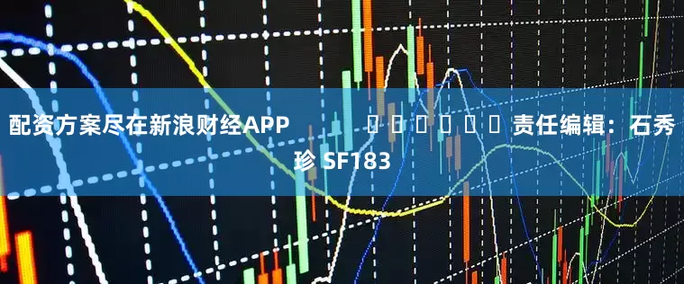 配资方案尽在新浪财经APP            						责任编辑：石秀珍 SF183