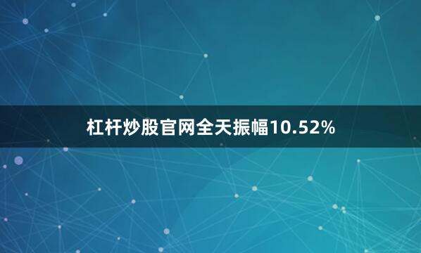杠杆炒股官网全天振幅10.52%
