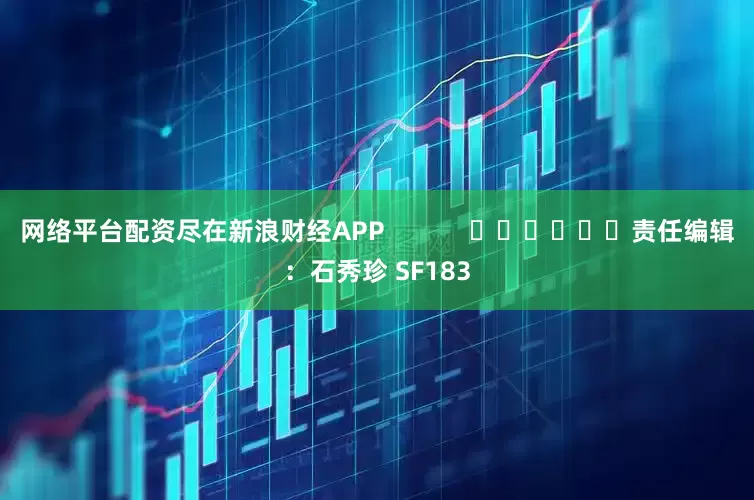网络平台配资尽在新浪财经APP            						责任编辑：石秀珍 SF183